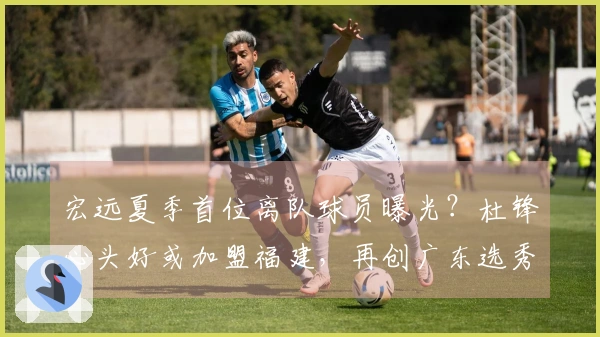 宏远夏季首位离队球员曝光？杜锋心头好或加盟福建，再创广东选秀历史