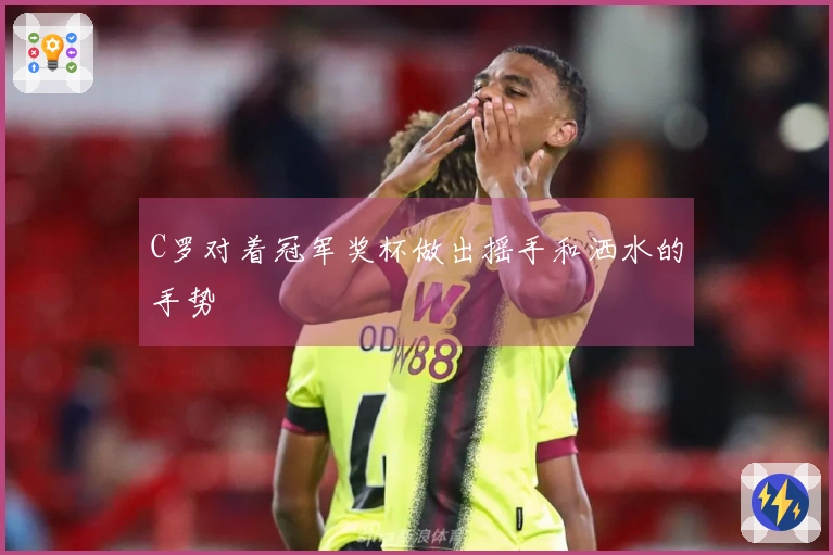 C罗对着冠军奖杯做出摇手和洒水的手势