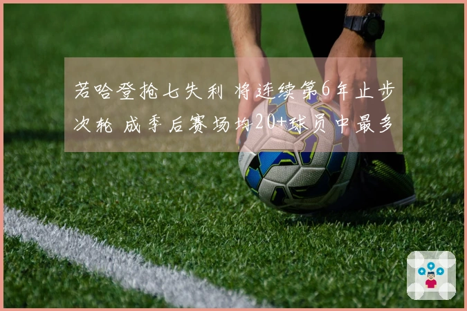 若哈登抢七失利 将连续第6年止步次轮 成季后赛场均20+球员中最多