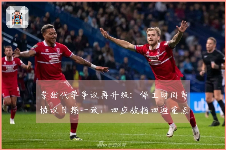景甜代孕争议再升级：停工时间与协议日期一致，回应被指回避重点