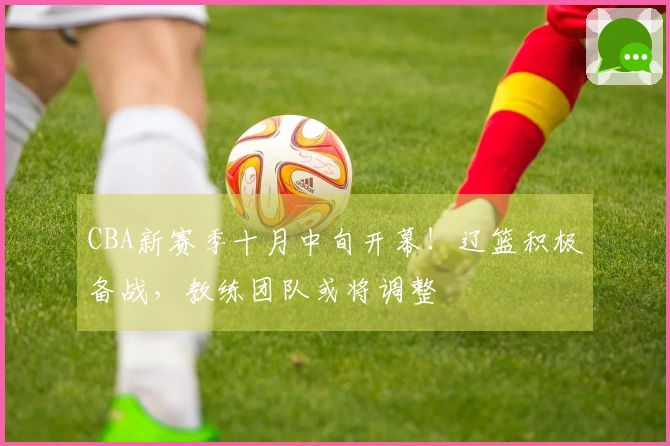 CBA新赛季十月中旬开幕！辽篮积极备战，教练团队或将调整