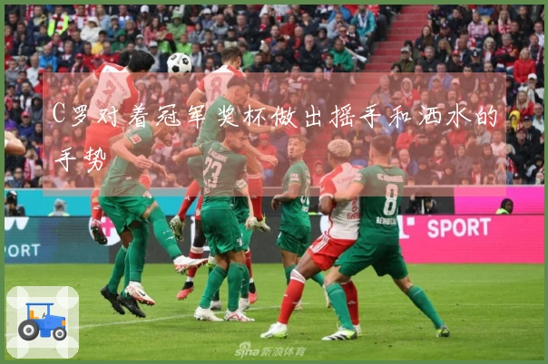 C罗对着冠军奖杯做出摇手和洒水的手势
