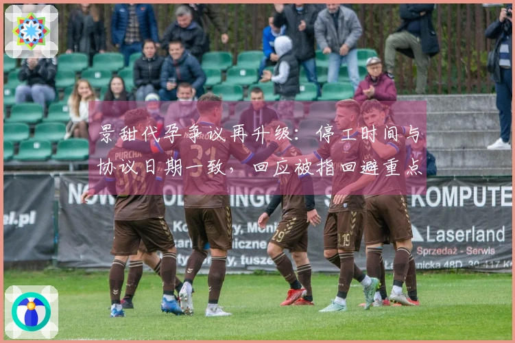 景甜代孕争议再升级：停工时间与协议日期一致，回应被指回避重点