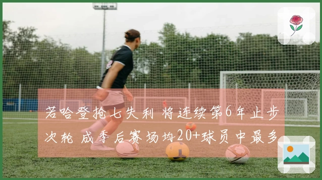 若哈登抢七失利 将连续第6年止步次轮 成季后赛场均20+球员中最多