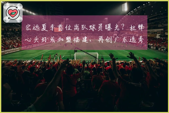 宏远夏季首位离队球员曝光？杜锋心头好或加盟福建，再创广东选秀历史
